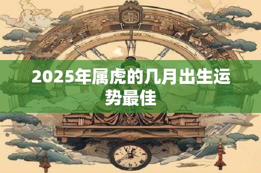 2025年属虎的几月出生运势最佳