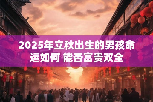 2025年立秋出生的男孩命运如何 能否富贵双全