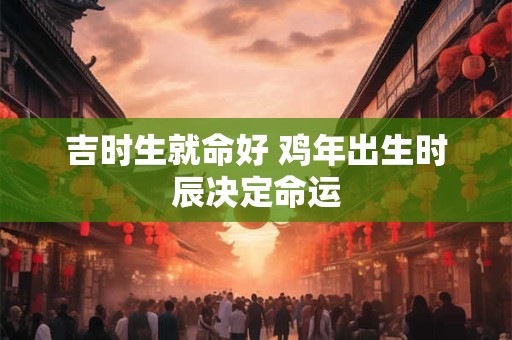 吉时生就命好 鸡年出生时辰决定命运