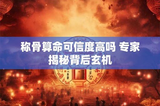 称骨算命可信度高吗 专家揭秘背后玄机