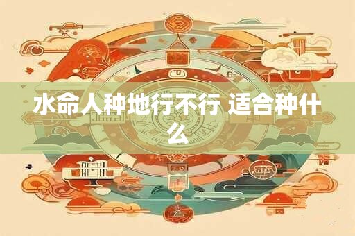 水命人种地行不行 适合种什么 水命人种地行不行 适合种什么