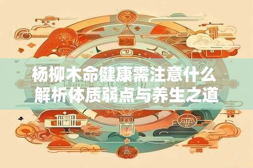 杨柳木命健康需注意什么 解析体质弱点与养生之道
