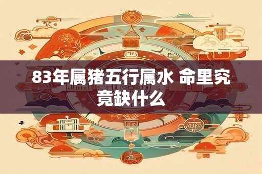 83年属猪五行属水 命里究竟缺什么