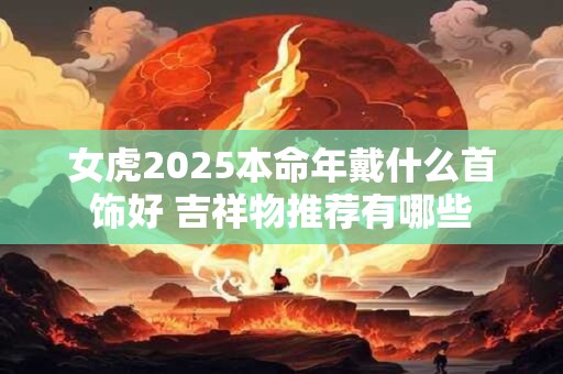 女虎2025本命年戴什么首饰好 吉祥物推荐有哪些