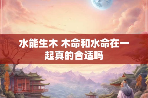 水能生木 木命和水命在一起真的合适吗