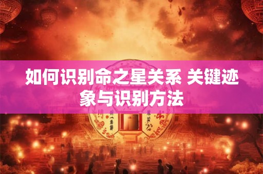 如何识别命之星关系 关键迹象与识别方法