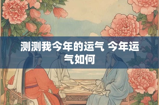 测测我今年的运气 今年运气如何 测测我今年的运气 今年运气如何