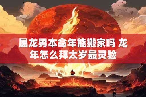 属龙男本命年能搬家吗 龙年怎么拜太岁最灵验