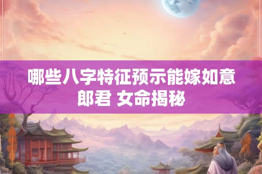 哪些八字特征预示能嫁如意郎君 女命揭秘