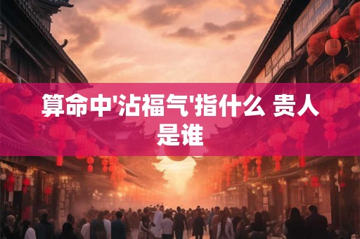 算命中'沾福气'指什么 贵人是谁