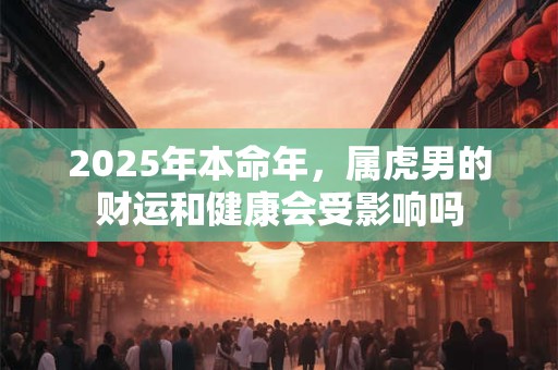2025年本命年，属虎男的财运和健康会受影响吗