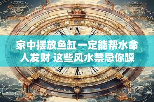 家中摆放鱼缸一定能帮水命人发财 这些风水禁忌你踩雷了吗