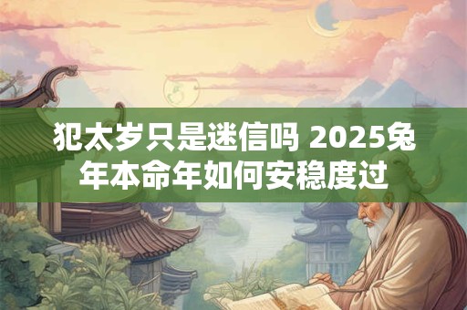 犯太岁只是迷信吗 2025兔年本命年如何安稳度过