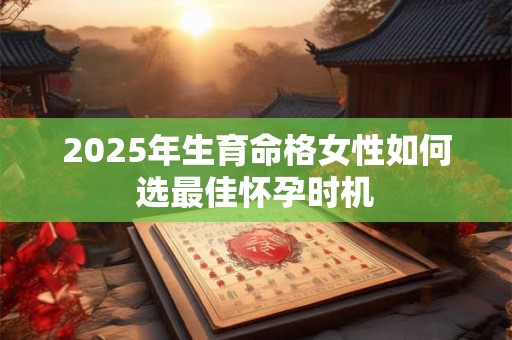 2025年生育命格女性如何选最佳怀孕时机