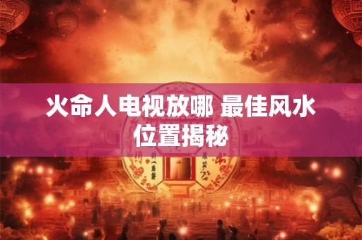 火命人电视放哪 最佳风水位置揭秘