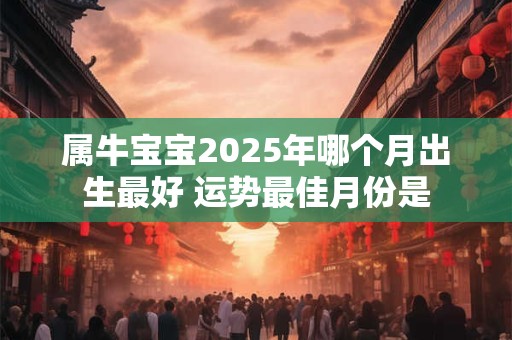 属牛宝宝2025年哪个月出生最好 运势最佳月份是