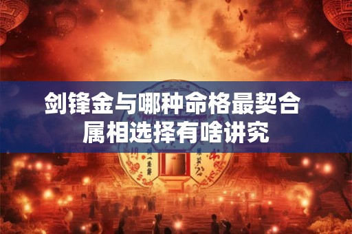 剑锋金与哪种命格最契合 属相选择有啥讲究