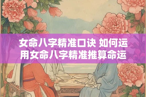 女命八字精准口诀 如何运用女命八字精准推算命运