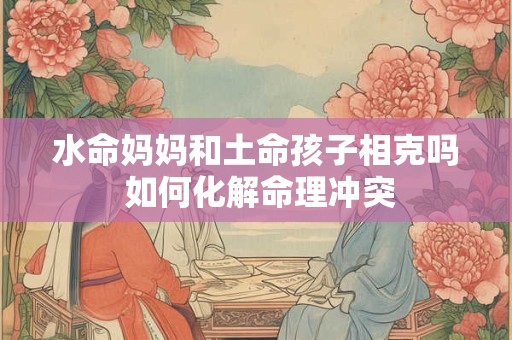 水命妈妈和土命孩子相克吗 如何化解命理冲突