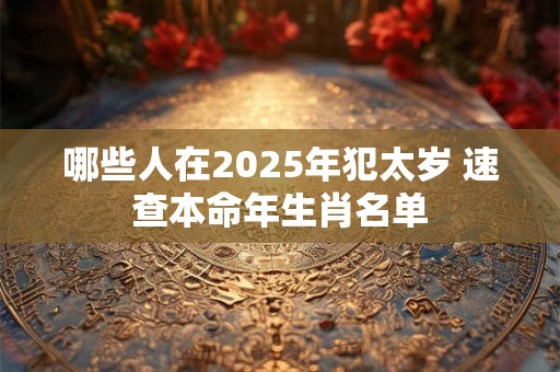 哪些人在2025年犯太岁 速查本命年生肖名单