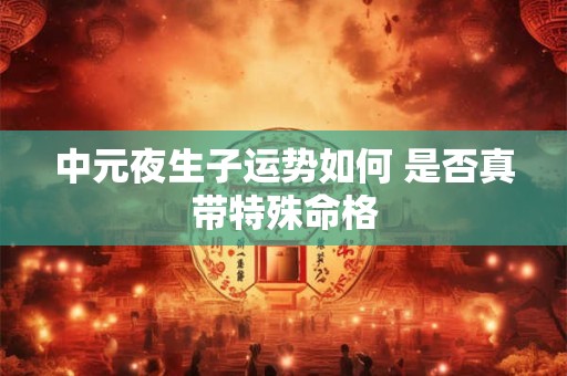 中元夜生子运势如何 是否真带特殊命格