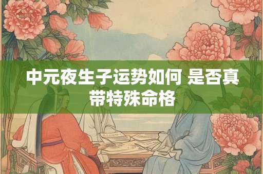 中元夜生子运势如何 是否真带特殊命格