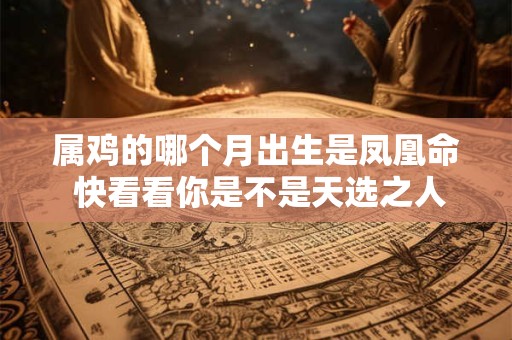 属鸡的哪个月出生是凤凰命 快看看你是不是天选之人