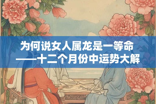 为何说女人属龙是一等命 ——十二个月份中运势大解析