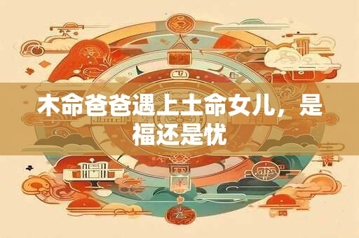 木命爸爸遇上土命女儿，是福还是忧