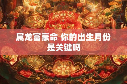 属龙富豪命 你的出生月份是关键吗