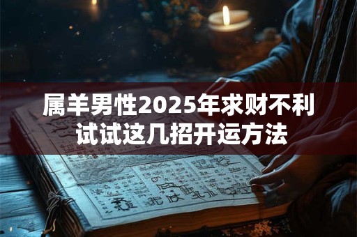 属羊男性2025年求财不利 试试这几招开运方法