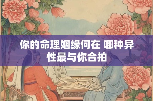 你的命理姻缘何在 哪种异性最与你合拍