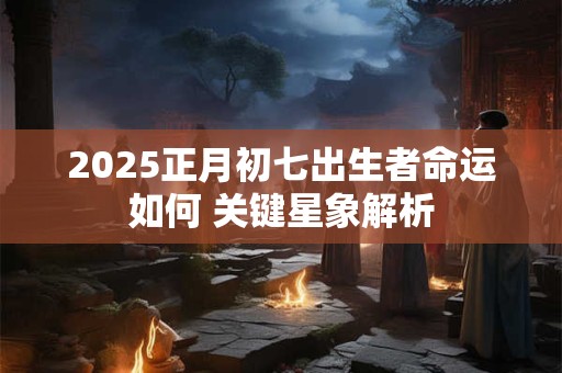 2025正月初七出生者命运如何 关键星象解析