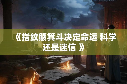 《指纹簸箕斗决定命运 科学还是迷信 》