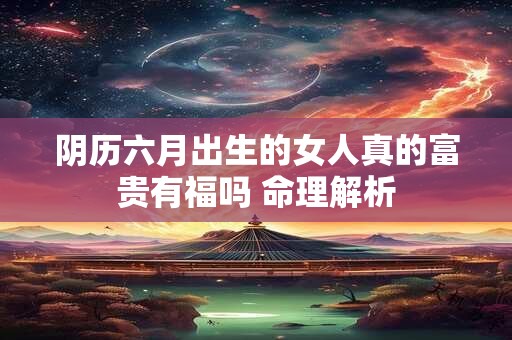 阴历六月出生的女人真的富贵有福吗 命理解析