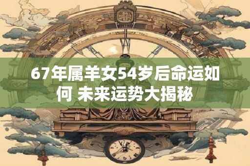 67年属羊女54岁后命运如何 未来运势大揭秘