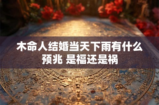 木命人结婚当天下雨有什么预兆 是福还是祸