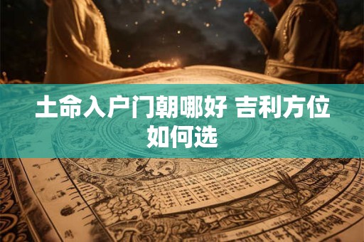土命入户门朝哪好 吉利方位如何选
