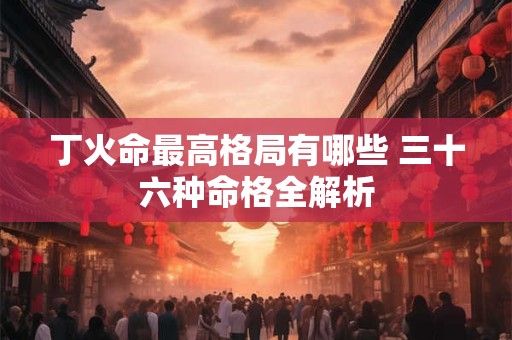 丁火命最高格局有哪些 三十六种命格全解析