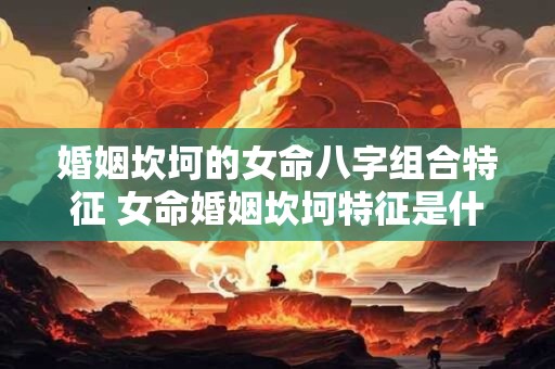 婚姻坎坷的女命八字组合特征 女命婚姻坎坷特征是什么