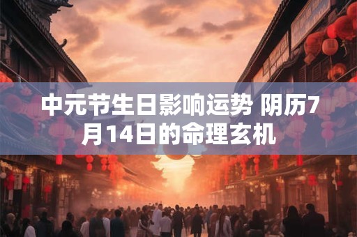 中元节生日影响运势 阴历7月14日的命理玄机