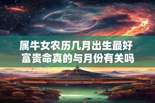属牛女农历几月出生最好 富贵命真的与月份有关吗