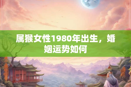 属猴女性1980年出生，婚姻运势如何