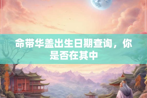 命带华盖出生日期查询,你是否在其中 命带华盖出生日期查询,你是否在其中