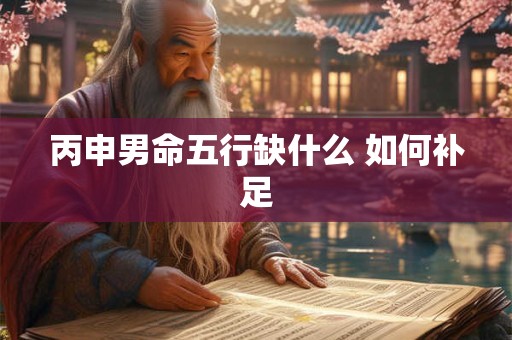 丙申男命五行缺什么 如何补足