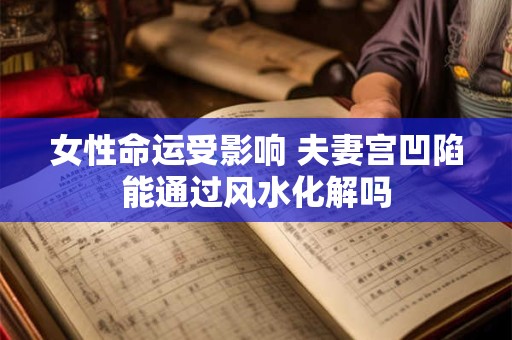 女性命运受影响 夫妻宫凹陷能通过风水化解吗