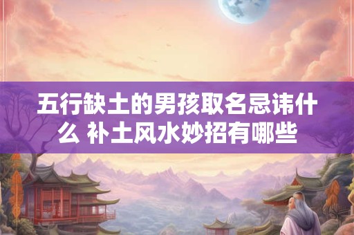 五行缺土的男孩取名忌讳什么 补土风水妙招有哪些 五行缺土的男孩取名忌讳什么 补土风水妙招有哪些