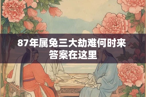 87年属兔三大劫难何时来 答案在这里