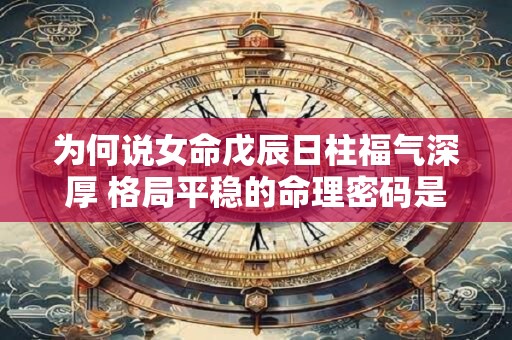 为何说女命戊辰日柱福气深厚 格局平稳的命理密码是什么