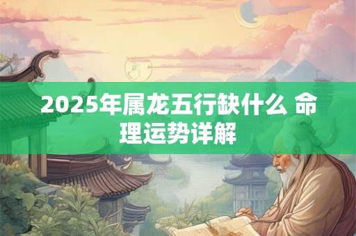 2025年属龙五行缺什么 命理运势详解